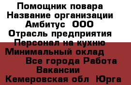 Помощник повара › Название организации ­ Амбитус, ООО › Отрасль предприятия ­ Персонал на кухню › Минимальный оклад ­ 15 000 - Все города Работа » Вакансии   . Кемеровская обл.,Юрга г.